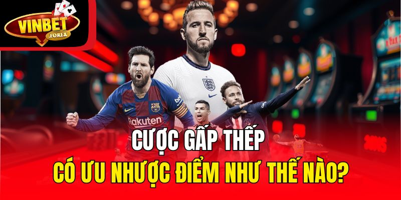 Cược gấp thếp có ưu nhược điểm như thế nào?